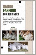 Rabbit Farming for Beginners: Everything You Need to Know About Raising Rabbits: From Backyard Care to Starting a Commercial Farm for Meat, Fur, Profit, and Show.