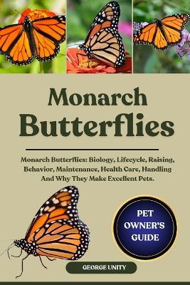 Monarch Butterflies: Monarch Butterflies: Biology, Lifecycle, Raising, Behavior, Maintenance, Health Care, Handling And Why They Make Excellent Pets. - George Unity - cover
