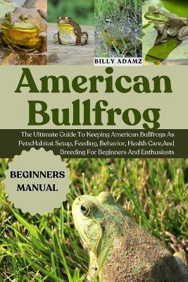 American Bullfrog: The Ultimate Guide To Keeping American Bullfrogs As Pets: Habitat Setup, Feeding, Behavior, Health Care, And Breeding For Beginners And Enthusiasts - Billy Adamz - cover