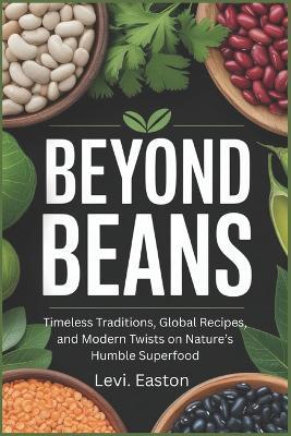 Beyond Beans: Timeless Traditions, Global Recipes, and Modern Twists on Nature's Humble Superfood - Levi Easton - cover