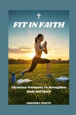 Fit in Faith: Christian Workouts to Strenghten Body and Spirit - Gregory White - cover