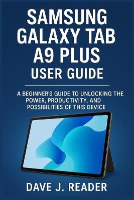 Samsung Galaxy Tab A9 Plus User Guide: A Beginner's Guide to Unlocking the Power, Productivity, and Possibilities of this Device - Dave J Reader - cover