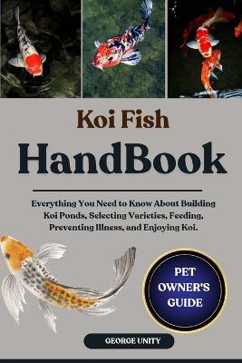 Koi Fish Handbook: Everything You Need to Know About Building Koi Ponds, Selecting Varieties, Feeding, Preventing Illness, and Enjoying Koi. - George Unity - cover
