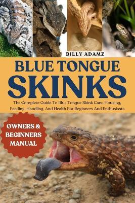 Blue Tongue Skinks: The Complete Guide To Blue Tongue Skink Care, Housing, Feeding, Handling, And Health For Beginners And Enthusiasts - Billy Adamz - cover
