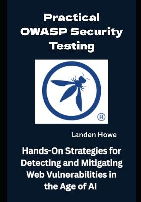 Practical OWASP Security Testing: Hands-On Strategies for Detecting and Mitigating Web Vulnerabilities in the Age of AI - Landen Howe - cover