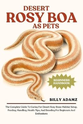 Desert Rosy Boa as Pets: The Complete Guide To Caring For Desert Rosy Boas: Habitat Setup, Feeding, Handling, Health Tips, And Breeding For Beginners And Enthusiasts - Billy Adamz - cover