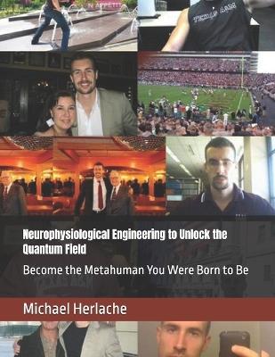Neurophysiological Engineering to Unlock the Quantum Field: Become the Metahuman You Were Born to Be - Michael Herlache Mba - cover