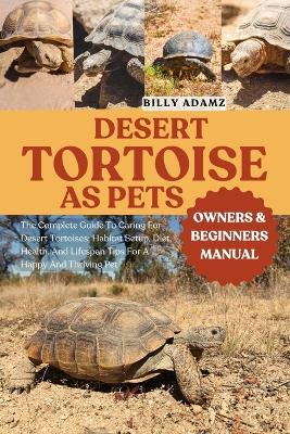 Desert Tortoise as Pets: The Complete Guide To Caring For Desert Tortoises: Habitat Setup, Diet, Health, And Lifespan Tips For A Happy And Thriving Pet - Billy Adamz - cover