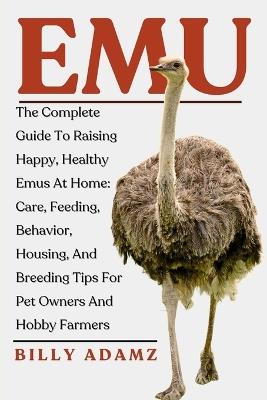 Emu: The Complete Guide To Raising Happy, Healthy Emus At Home: Care, Feeding, Behavior, Housing, And Breeding Tips For Pet Owners And Hobby Farmers - Billy Adamz - cover