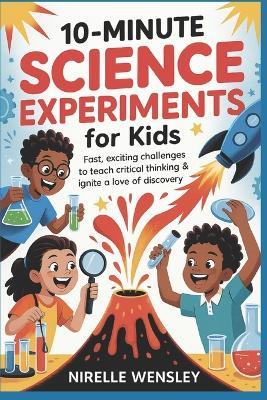 10-Minute Science Experiments for Kids: Fast, Exciting Challenges to Teach Critical Thinking & Ignite a Love of Discovery - Nirelle Wensley - cover