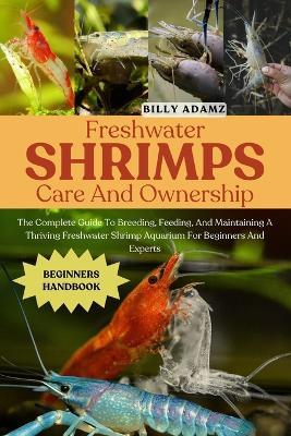 Freshwater Shrimps Care and Ownership: The Complete Guide To Breeding, Feeding, And Maintaining A Thriving Freshwater Shrimp Aquarium For Beginners And Experts - Billy Adamz - cover