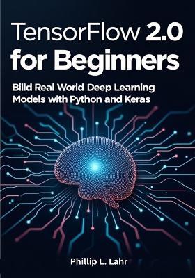 TensorFlow 2.0 for Beginners: Build Real-World Deep Learning Models with Python and Keras - Phillip L Lahr - cover