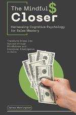 The Mindful Closer: Harnessing Cognitive Psychology for Sales Mastery: Transform Stress into Success through Mindfulness and Emotional Intelligence in Sales