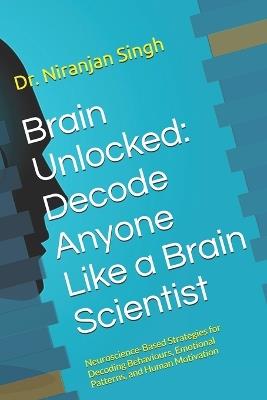 Brain Unlocked: Decode Anyone Like a Brain Scientist: Neuroscience-Based Strategies for Decoding Behaviours, Emotional Patterns, and Human Motivation - Niranjan Singh - cover