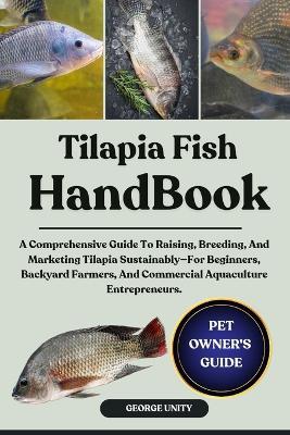 Tilapia Fish Handbook: A Comprehensive Guide To Raising, Breeding, And Marketing Tilapia Sustainably-For Beginners, Backyard Farmers, And Commercial Aquaculture Entrepreneurs. - George Unity - cover