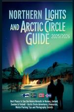 Northern Lights and Arctic Circle Guide 2025/2026: Best Places to See the Aurora Borealis in Norway, Iceland, Sweden and Finland - Adventures, Itineraries, Winter Packing Tips and Photograph Secrets