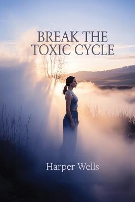 Break the Toxic Cycle: How Empathetic Women Escape Emotional Abuse, Reclaim Self-Worth, and Find Lasting Healing - Harper Wells - cover
