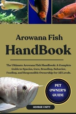 Arowana Fish Handbook: The Ultimate Arowana Fish Handbook: A Complete Guide to Species, Care, Breeding, Behavior, Feeding, and Responsible Ownership for All Levels. - George Unity - cover