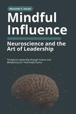 Mindful Influence: Neuroscience and the Art of Leadership: Transform Leadership through Science and Mindfulness for Peak Performance