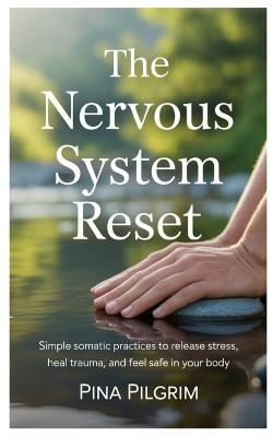 The Nervous System Reset: Simple Somatic Practices to Release Stress, Heal Trauma, and Feel Safe in Your Body - Pina Pilgrim - cover