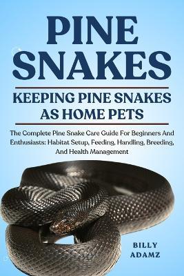 Pine Snakes: The Complete Pine Snake Care Guide For Beginners And Enthusiasts: Habitat Setup, Feeding, Handling, Breeding, And Health Management - Billy Adamz - cover