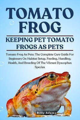 Tomato Frog: Tomato Frog As Pets: The Complete Care Guide For Beginners On Habitat Setup, Feeding, Handling, Health, And Breeding Of The Vibrant Dyscophus Species - Billy Adamz - cover