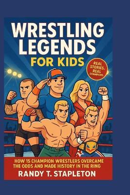 Wrestling Legend for Kids: How 15 Champion Wrestlers Overcame the Odds and Made History in the Ring - Randy Stapleton - cover