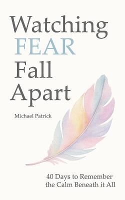 Watching FEAR Fall Apart: 40 Days to Remember the Calm Beneath it All - Michael Patrick - cover