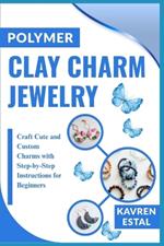Polymer Clay Charm Jewelry: Craft Cute and Custom Charms with Step-by-Step Instructions for Beginners