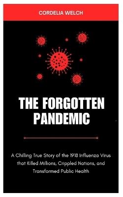 The Forgotten Pandemic: A Chilling True Story of the 1918 Influenza Virus, that Killed Millions, Crippled Nations, and Transformed Public Health - Cordelia Welch - cover