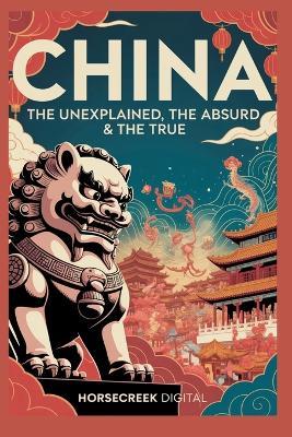 China: The Unexplained, The Absurd and The True - Horsecreek Digital - cover