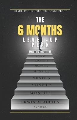 The 6-Months Level Up Plan: Begin Today. Win Tomorrow: A Simple and Proven Guide To Improve Your Life for 6 Months I Based From True Stories - Erwin Aguila - cover