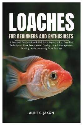 Loaches for Beginners and Enthusiasts: A Practical Guide to Loach Fish Care, Aquascaping, Breeding Techniques, Tank Setup, Water Quality, Health Management, Feeding, and Community Tank Success - Albie C Jaxon - cover
