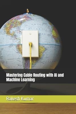 Mastering Cable Routing with AI and Machine Learning - Rakesh Kumar - cover