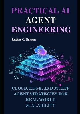 Practical AI Agent Engineering: Cloud, Edge, and Multi-Agent Strategies for Real-World Scalability - Luther C Hansen - cover