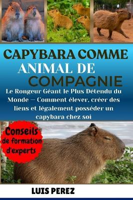 Capybara Comme Animal de Compagnie: Le Rongeur Géant le Plus Détendu du Monde - Comment élever, créer des liens et légalement posséder un capybara chez soi - Luis Perez - cover