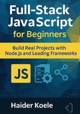 Full-Stack JavaScript for Beginners: Build Real Projects with Node.js and Leading Frameworks - Haider Koele - cover