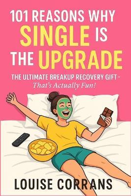 101 Reasons Why Single Is The Upgrade: The Ultimate Breakup Recovery Gift (That's Actually Fun) - Louise Corrans - cover