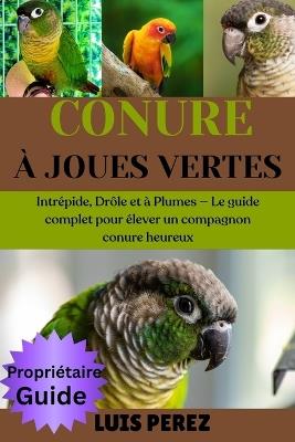 Conure À Joues Vertes: Intrépide, Drôle et à Plumes - Le guide complet pour élever un compagnon conure heureux - Luis Perez - cover