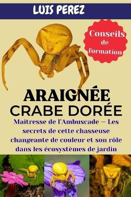 Araignée Crabe Dorée: Maîtresse de l'Ambuscade - Les secrets de cette chasseuse changeante de couleur et son rôle dans les écosystèmes de jardin - Luis Perez - cover