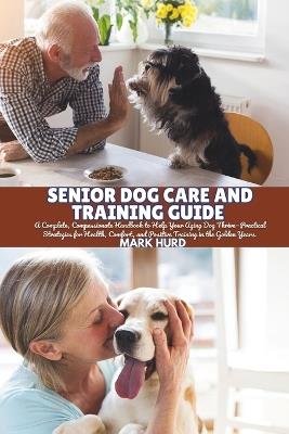 Senior Dog Care and Training Guide: A Complete, Compassionate Handbook to Help Your Aging Dog Thrive-Practical Strategies for Health, Comfort, and Positive Training in the Golden Years - Mark Hurd - cover