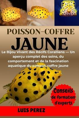 Poisson-Coffre Jaune: Le Bijou Vivant des Récifs Coralliens - Un aperçu complet des soins, du comportement et de la fascination aquatique du poisson-coffre jaune - Luis Perez - cover
