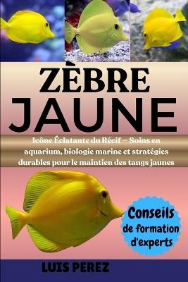 Zèbre Jaune: Icône Éclatante du Récif - Soins en aquarium, biologie marine et stratégies durables pour le maintien des tangs jaunes - Luis Perez - cover