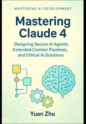 Mastering Claude 4: Designing Secure AI Agents, Extended-Context Pipelines, and Ethical AI Solutions: A Developer's Guide to Creating Robust, Trustworthy, and Scalable Systems with claude 4 - Yuan Zhu - cover