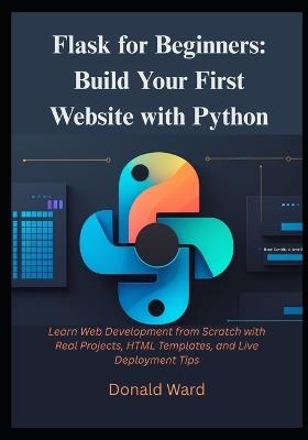 Flask for Beginners: Build Your First Website with Python: Learn Web Development from Scratch with Real Projects, HTML Templates, and Live Deployment Tips - Donald Ward - cover