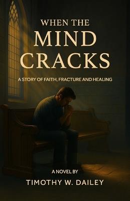 When The Mind Cracks: A Story of Faith, Fracture, And Healing - Timothy W Dailey - cover