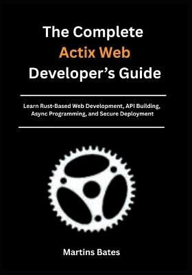 The Complete Actix Web Developer's Guide: Learn Rust-Based Web Development, API Building, Async Programming, and Secure Deployment - Martins Bates - cover