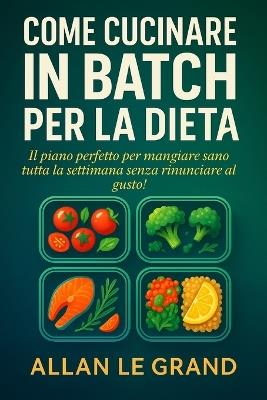 Come Cucinare in Batch Per La Dieta: Il piano perfetto per mangiare sano tutta la settimana senza rinunciare al gusto! - Allan Le Grand - cover