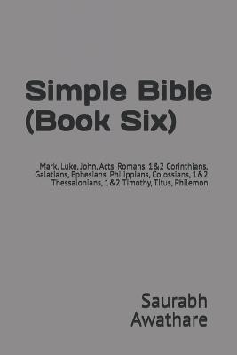 Simple Bible (Book Six): Mark, Luke, John, Acts, Romans, 1&2 Corinthians, Galatians, Ephesians, Philippians, Colossians, 1&2 Thessalonians, 1&2 Timothy, Titus, Philemon - Saurabh Awathare - cover