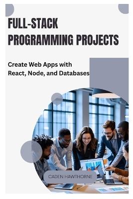 Full-Stack Programming Projects: Create Web Apps with React, Node, and Databases - Caden Hawthorne - cover